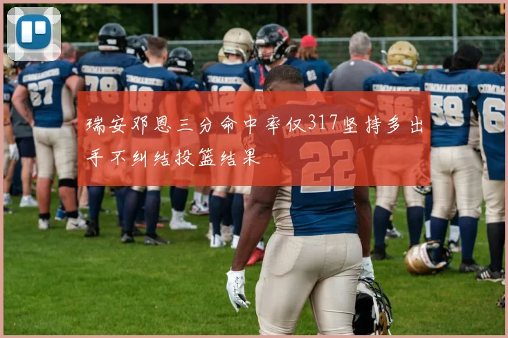 瑞安邓恩三分命中率仅317坚持多出手不纠结投篮结果