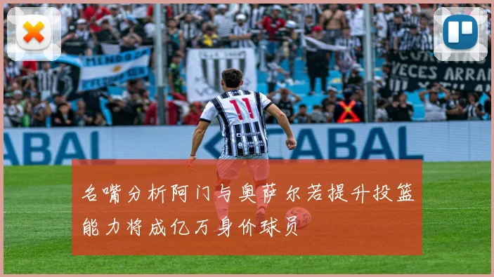 名嘴分析阿门与奥萨尔若提升投篮能力将成亿万身价球员
