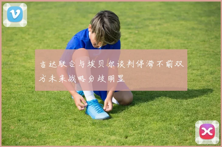 吉达联合与埃贝尔谈判停滞不前双方未来战略分歧明显