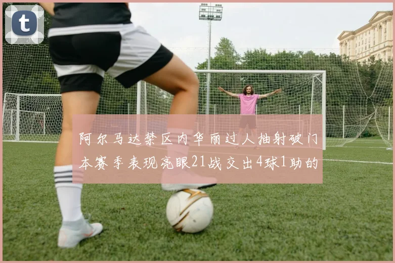阿尔马达禁区内华丽过人抽射破门本赛季表现亮眼21战交出4球1助的佳绩