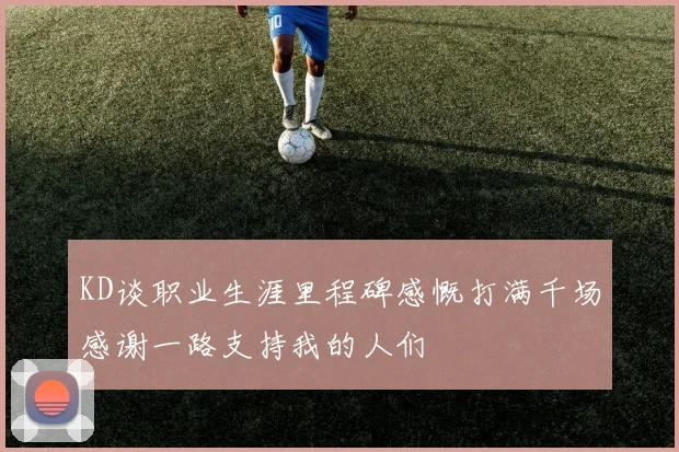 KD谈职业生涯里程碑感慨打满千场感谢一路支持我的人们