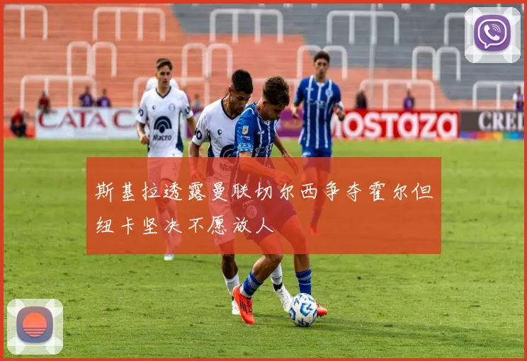 斯基拉透露曼联切尔西争夺霍尔但纽卡坚决不愿放人