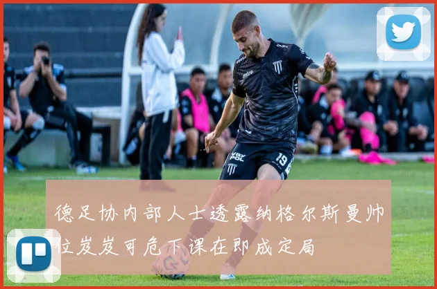德足协内部人士透露纳格尔斯曼帅位岌岌可危下课在即成定局