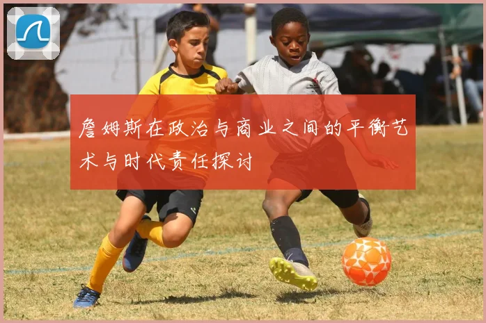 詹姆斯在政治与商业之间的平衡艺术与时代责任探讨