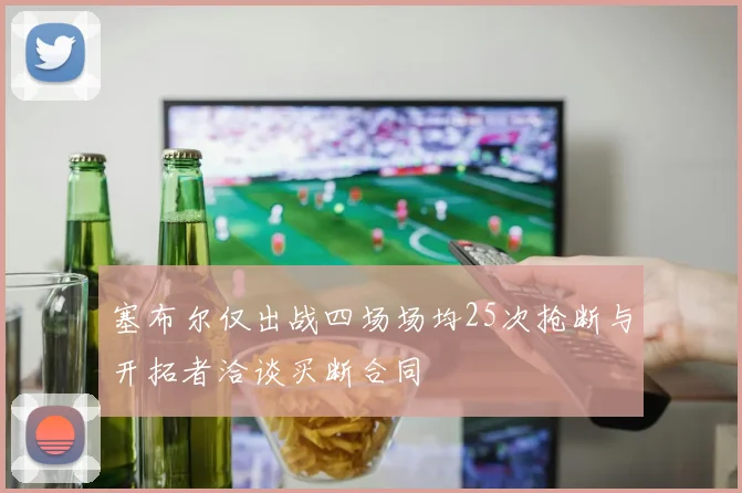 塞布尔仅出战四场场均25次抢断与开拓者洽谈买断合同