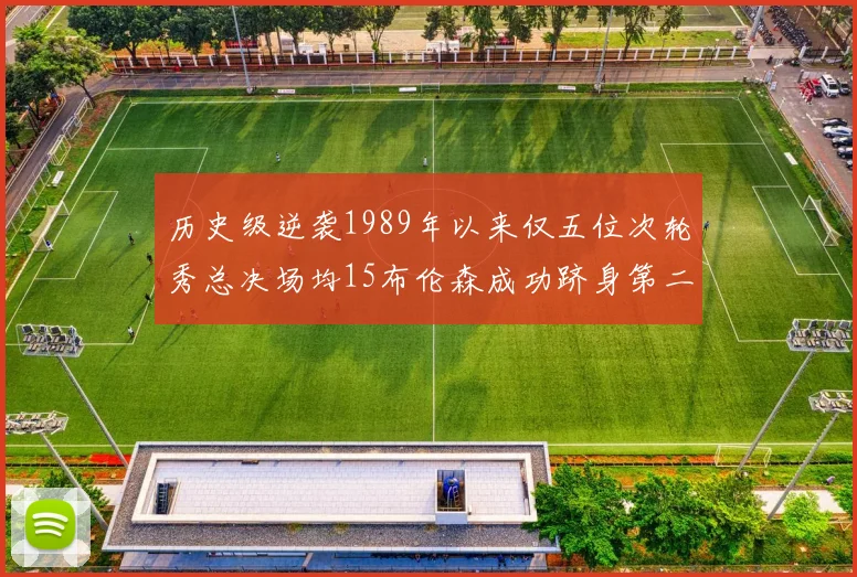 历史级逆袭1989年以来仅五位次轮秀总决场均15布伦森成功跻身第二位