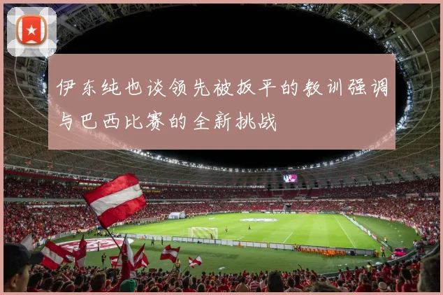 伊东纯也谈领先被扳平的教训强调与巴西比赛的全新挑战