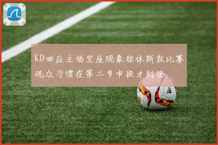 KD回应主场空座现象称休斯敦比赛观众习惯在第二节中段才到场
