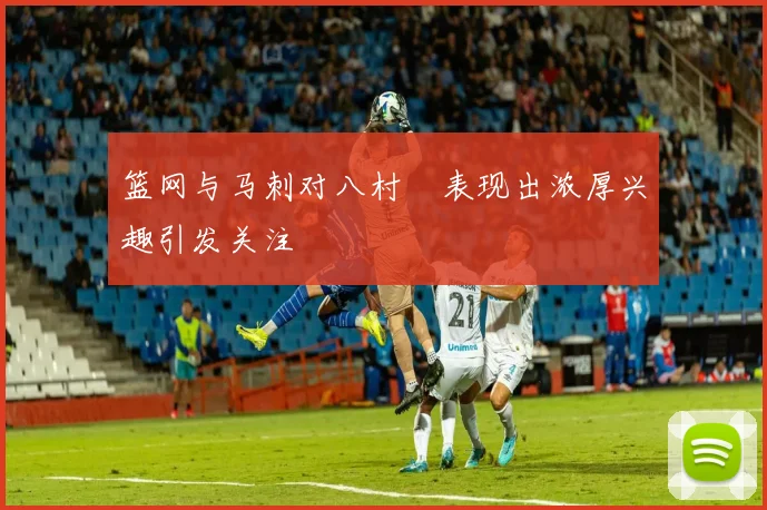 篮网与马刺对八村塁表现出浓厚兴趣引发关注
