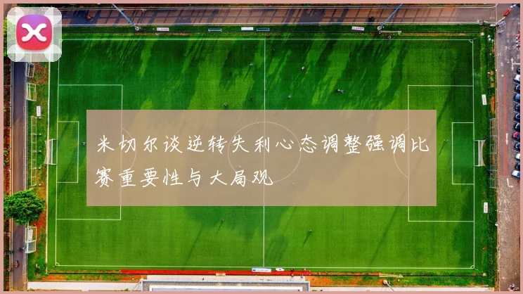 米切尔谈逆转失利心态调整强调比赛重要性与大局观