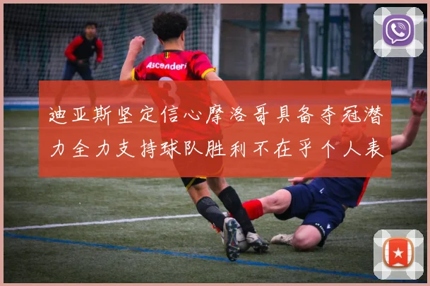 迪亚斯坚定信心摩洛哥具备夺冠潜力全力支持球队胜利不在乎个人表现