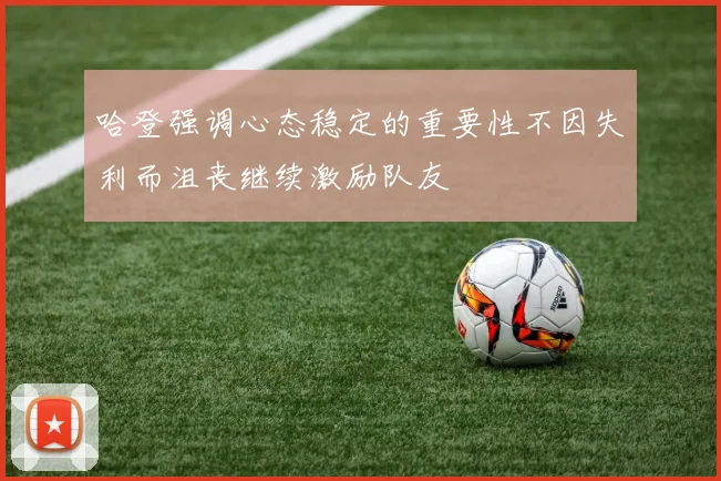 哈登强调心态稳定的重要性不因失利而沮丧继续激励队友