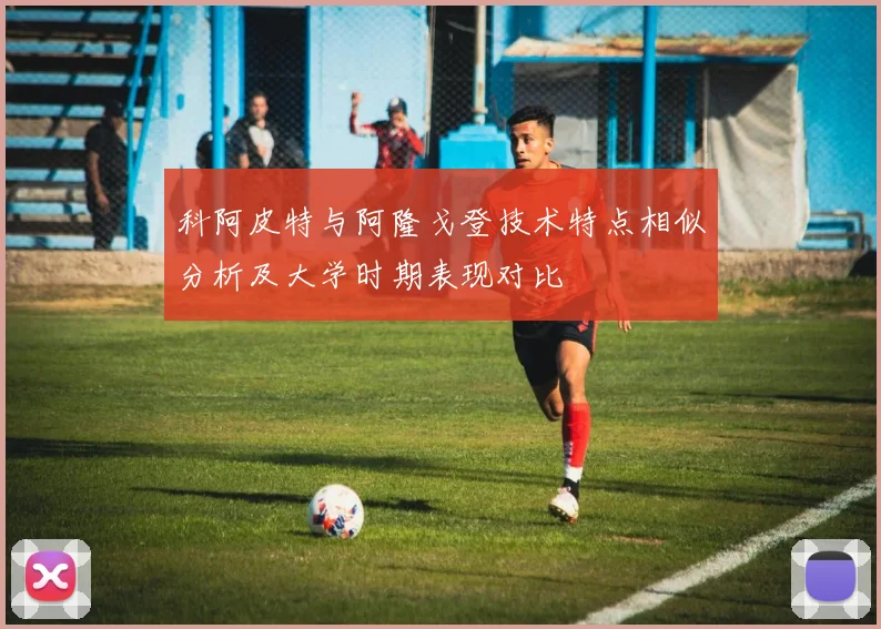 科阿皮特与阿隆戈登技术特点相似分析及大学时期表现对比