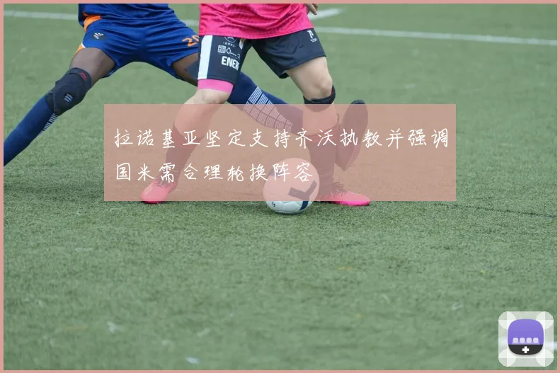 拉诺基亚坚定支持齐沃执教并强调国米需合理轮换阵容
