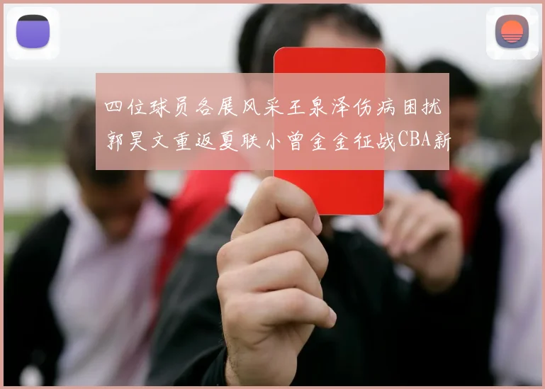 四位球员各展风采王泉泽伤病困扰郭昊文重返夏联小曾金金征战CBA新赛季