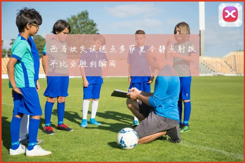 西马坎失误送点多萨里冷静点射扳平比分胜利瞬间