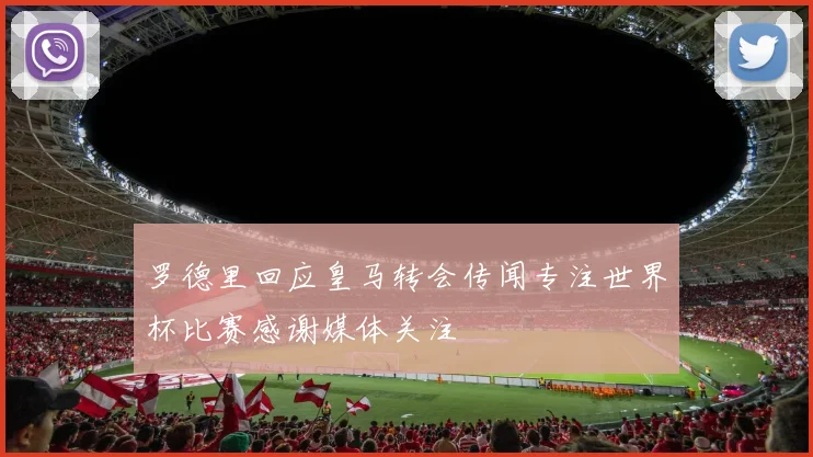 罗德里回应皇马转会传闻专注世界杯比赛感谢媒体关注