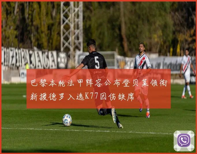 巴黎本轮法甲阵容公布登贝莱领衔新援德罗入选K77因伤缺席