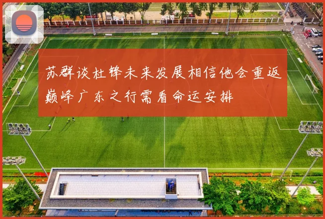 苏群谈杜锋未来发展相信他会重返巅峰广东之行需看命运安排