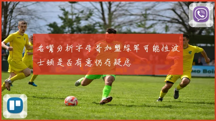 名嘴分析字母哥加盟绿军可能性波士顿是否有意仍存疑虑