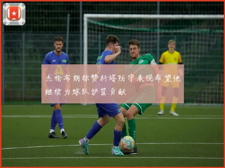 杰伦布朗称赞科塔防守表现希望他继续为球队护筐贡献