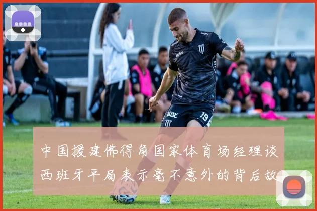 中国援建佛得角国家体育场经理谈西班牙平局表示毫不意外的背后故事