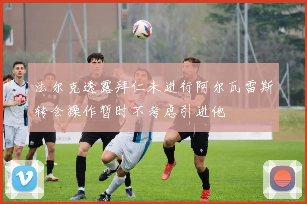 法尔克透露拜仁未进行阿尔瓦雷斯转会操作暂时不考虑引进他