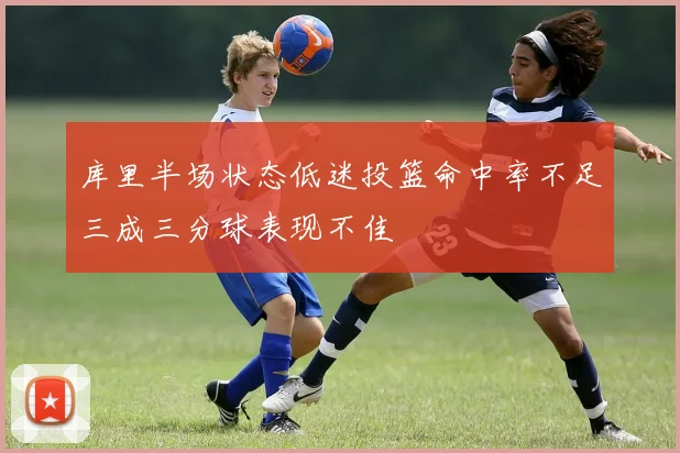 库里半场状态低迷投篮命中率不足三成三分球表现不佳