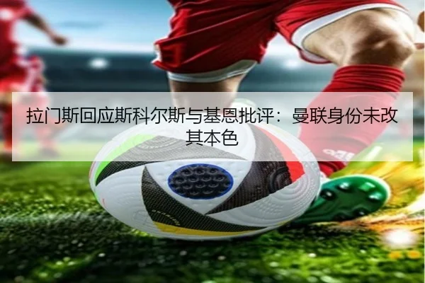 拉门斯回应斯科尔斯与基恩批评：曼联身份未改其本色 | ACMilanSports