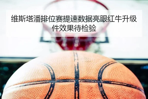 维斯塔潘排位赛提速数据亮眼红牛升级件效果待检验(ACMilanSports)